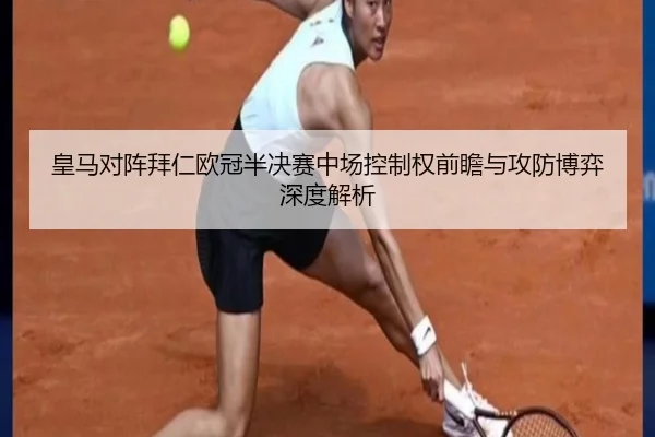 皇马对阵拜仁欧冠半决赛中场控制权前瞻与攻防博弈深度解析