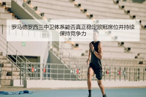 罗马德罗西三中卫体系能否真正稳定欧冠席位并持续保持竞争力