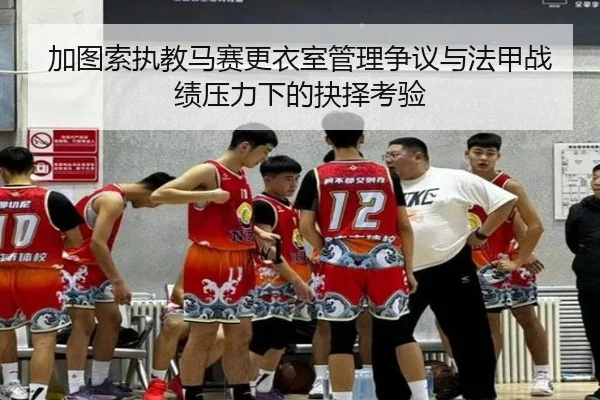 加图索执教马赛更衣室管理争议与法甲战绩压力下的抉择考验