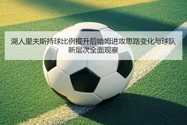 湖人里夫斯持球比例提升后哈姆进攻思路变化与球队新层次全面观察