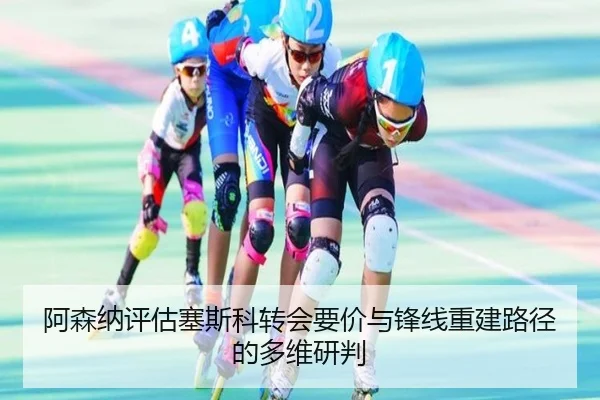 阿森纳评估塞斯科转会要价与锋线重建路径的多维研判