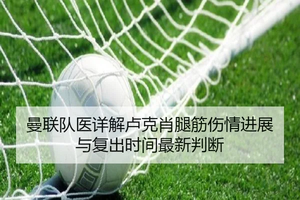 曼联队医详解卢克肖腿筋伤情进展与复出时间最新判断
