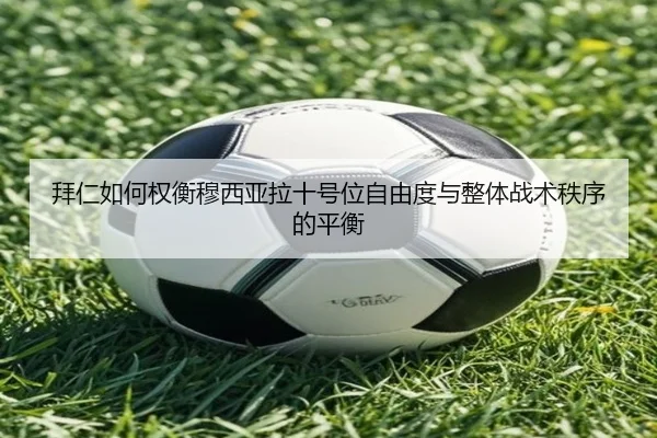 拜仁如何权衡穆西亚拉十号位自由度与整体战术秩序的平衡