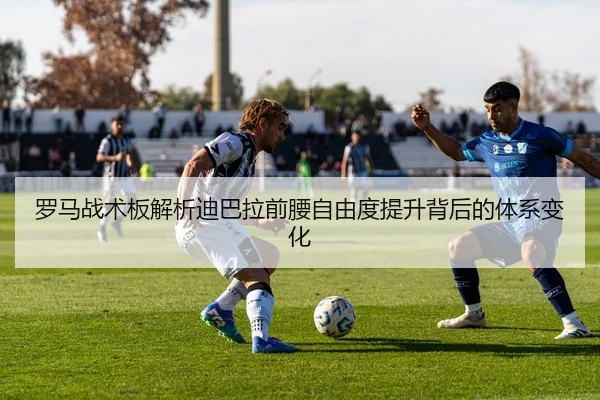 罗马战术板解析迪巴拉前腰自由度提升背后的体系变化