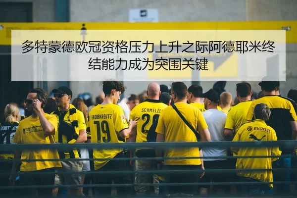 多特蒙德欧冠资格压力上升之际阿德耶米终结能力成为突围关键