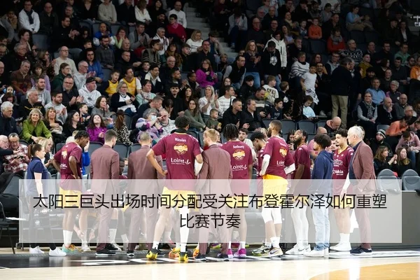 太阳三巨头出场时间分配受关注布登霍尔泽如何重塑比赛节奏