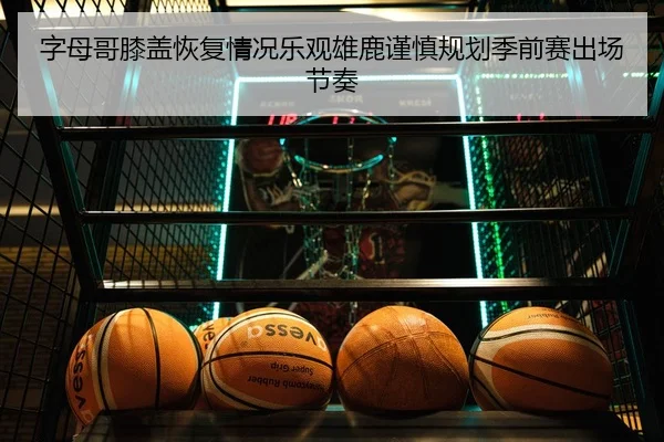 字母哥膝盖恢复情况乐观雄鹿谨慎规划季前赛出场节奏