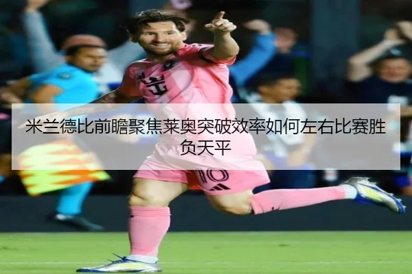 米兰德比前瞻聚焦莱奥突破效率如何左右比赛胜负天平